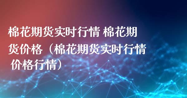 棉花期货实时行情 棉花期货价格（棉花期货实时行情 价格行情）_https://www.lcjysmgs.com_恒指直播平台_第1张
