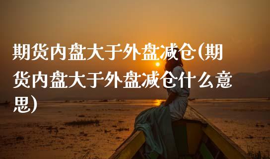 期货内盘大于外盘减仓(期货内盘大于外盘减仓什么意思)_https://www.lcjysmgs.com_恒生指数直播_第1张