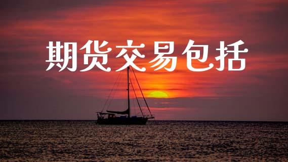 期货交易包括_https://www.lcjysmgs.com_黄金期货直播喊单_第1张