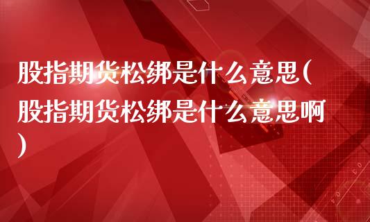 股指期货松绑是什么意思(股指期货松绑是什么意思啊)_https://www.lcjysmgs.com_德指行情直播_第1张