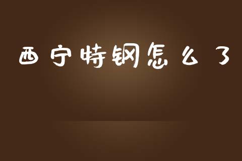 西宁特钢怎么了_https://www.lcjysmgs.com_黄金期货直播喊单_第1张
