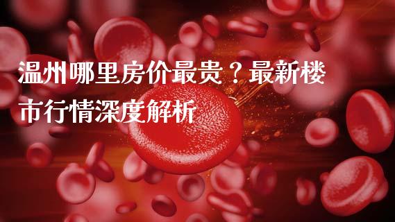 温州哪里房价最贵？最新楼市行情深度解析_https://www.lcjysmgs.com_恒生指数直播_第1张