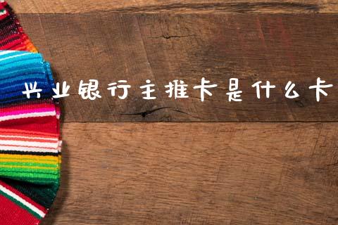 兴业银行主推卡是什么卡_https://www.lcjysmgs.com_恒生指数直播_第1张