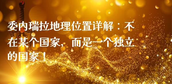 委内瑞拉地理位置详解：不在某个国家，而是一个独立的国家！_https://www.lcjysmgs.com_黄金期货直播喊单_第1张