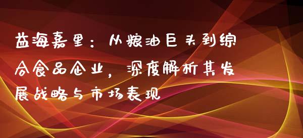 益海嘉里：从粮油巨头到综合食品企业，深度解析其发展战略与市场表现_https://www.lcjysmgs.com_德指行情直播_第1张