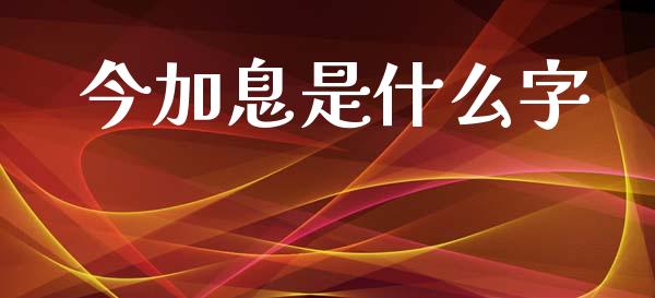 今加息是什么字_https://www.lcjysmgs.com_德指行情直播_第1张