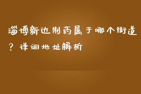 淄博新达制药属于哪个街道？详细地址解析_https://www.lcjysmgs.com_恒指直播平台_第1张