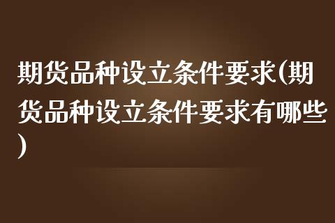 期货品种设立条件要求(期货品种设立条件要求有哪些)_https://www.lcjysmgs.com_恒指直播平台_第1张