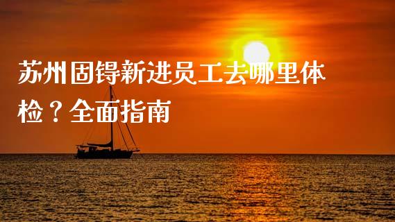 苏州固锝新进员工去哪里体检？全面指南_https://www.lcjysmgs.com_恒指直播平台_第1张