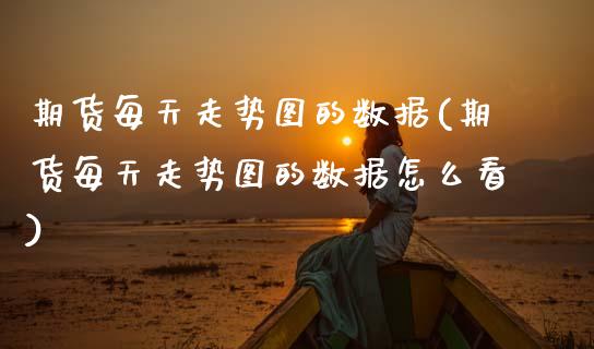 期货每天走势图的数据(期货每天走势图的数据怎么看)_https://www.lcjysmgs.com_恒指直播平台_第1张