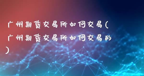 广州期货交易所如何交易(广州期货交易所如何交易的)_https://www.lcjysmgs.com_德指行情直播_第1张