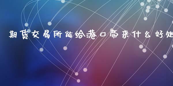 期货交易所能给港口带来什么好处_https://www.lcjysmgs.com_黄金期货直播喊单_第1张