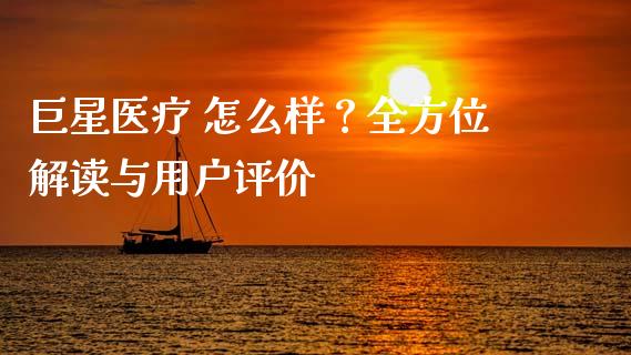 巨星医疗 怎么样？全方位解读与用户评价_https://www.lcjysmgs.com_黄金期货直播喊单_第1张