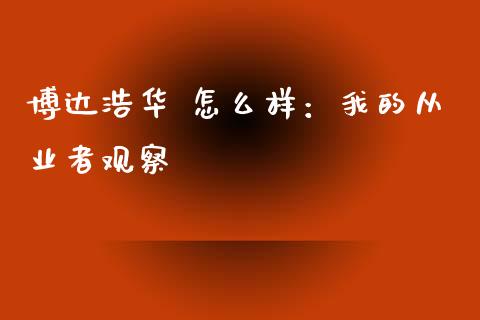 博达浩华 怎么样：我的从业者观察_https://www.lcjysmgs.com_德指行情直播_第1张