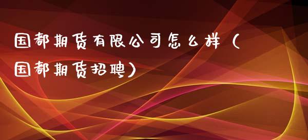 国都期货有限公司怎么样（国都期货招聘）_https://www.lcjysmgs.com_黄金期货直播喊单_第1张