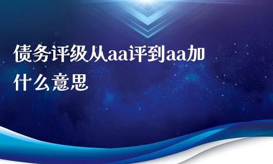 债务评级从aa评到aa加什么意思_https://www.lcjysmgs.com_德指行情直播_第1张