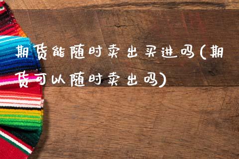 期货能随时卖出买进吗(期货可以随时卖出吗)_https://www.lcjysmgs.com_恒指直播平台_第1张