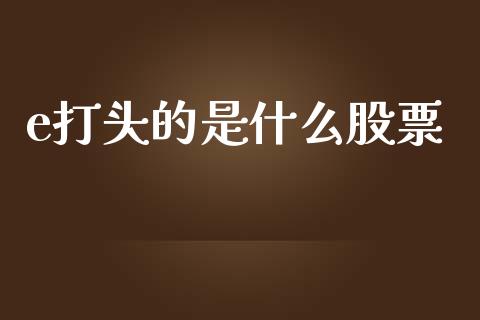 e打头的是什么股票_https://www.lcjysmgs.com_恒生指数直播_第1张