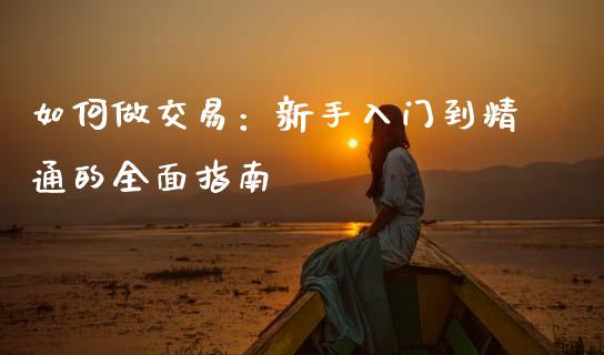 如何做交易：新手入门到精通的全面指南_https://www.lcjysmgs.com_恒指直播平台_第1张