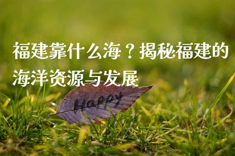 福建靠什么海？揭秘福建的海洋资源与发展_https://www.lcjysmgs.com_恒生指数直播_第1张
