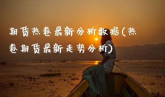 期货热卷最新分析数据(热卷期货最新走势分析)_https://www.lcjysmgs.com_恒生指数直播_第1张