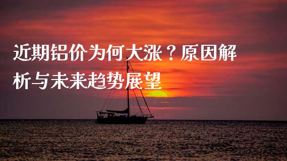 近期铝价为何大涨？原因解析与未来趋势展望_https://www.lcjysmgs.com_德指行情直播_第1张
