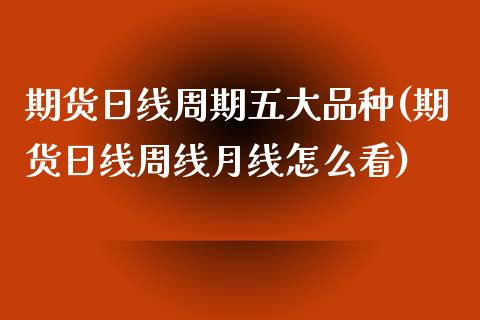 期货日线周期五大品种(期货日线周线月线怎么看)_https://www.lcjysmgs.com_恒指直播平台_第1张
