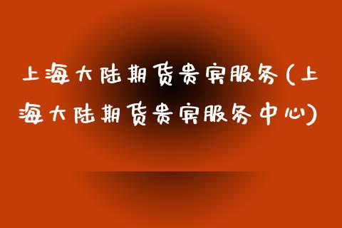 上海大陆期货贵宾服务(上海大陆期货贵宾服务中心)_https://www.lcjysmgs.com_德指行情直播_第1张