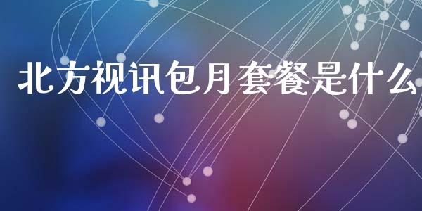 北方视讯包月套餐是什么_https://www.lcjysmgs.com_黄金期货直播喊单_第1张
