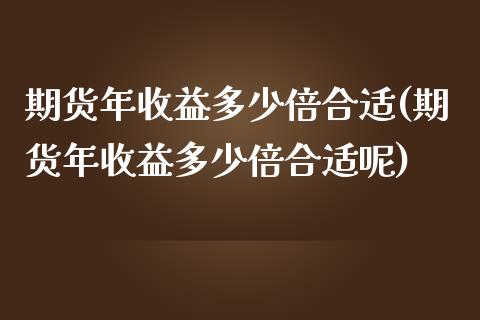 期货年收益多少倍合适(期货年收益多少倍合适呢)_https://www.lcjysmgs.com_德指行情直播_第1张
