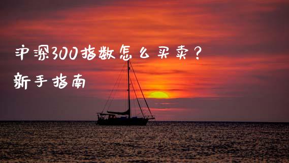 沪深300指数怎么买卖？新手指南_https://www.lcjysmgs.com_黄金期货直播喊单_第1张