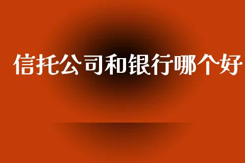 信托公司和银行哪个好_https://www.lcjysmgs.com_恒指直播平台_第1张
