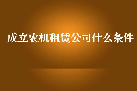 成立农机租赁公司什么条件_https://www.lcjysmgs.com_恒指直播平台_第1张