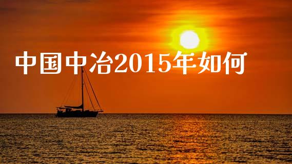 中国中冶2015年如何_https://www.lcjysmgs.com_黄金期货直播喊单_第1张