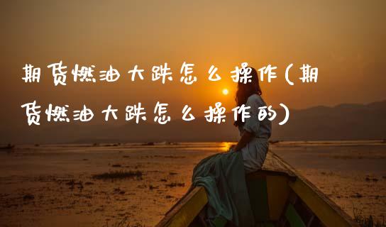 期货燃油大跌怎么操作(期货燃油大跌怎么操作的)_https://www.lcjysmgs.com_恒生指数直播_第1张