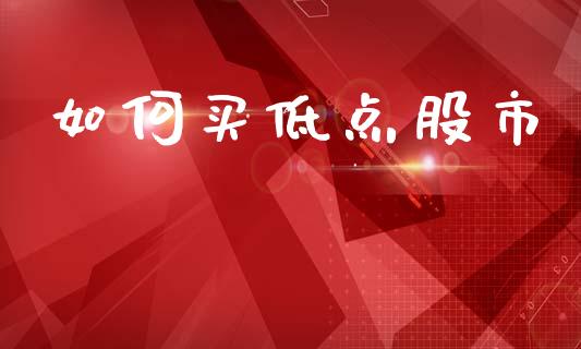 如何买低点股市_https://www.lcjysmgs.com_黄金期货直播喊单_第1张