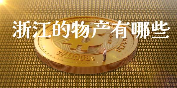 浙江的物产有哪些_https://www.lcjysmgs.com_黄金期货直播喊单_第1张