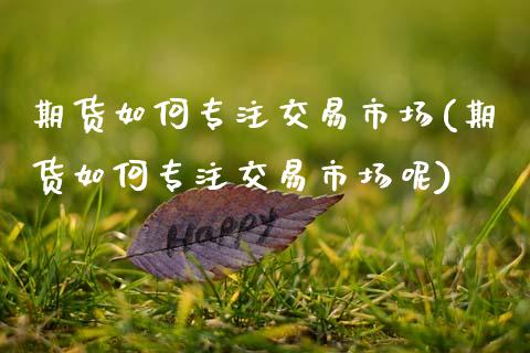 期货如何专注交易市场(期货如何专注交易市场呢)_https://www.lcjysmgs.com_恒指直播平台_第1张