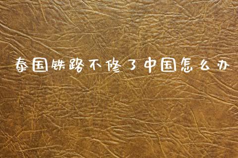 泰国铁路不修了中国怎么办_https://www.lcjysmgs.com_黄金期货直播喊单_第1张