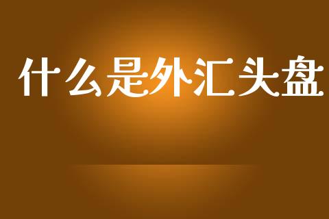 什么是外汇头盘_https://www.lcjysmgs.com_恒生指数直播_第1张