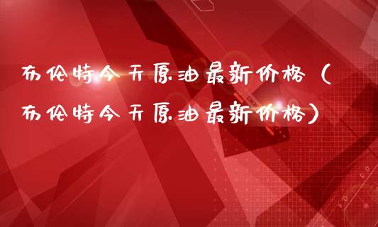 布伦特今天原油最新价格(布伦特今天原油最新价格)_黄金期货直播喊单_第1张_恒生指数直播_恒指直播平台_德指行情直播_黄金期货直播喊单 布伦特今天原油最新价格(布伦特今天原油最新价格)_https://www.lcjysmgs.com_黄金期货直播喊单_第1张