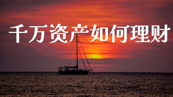 千万资产如何理财_https://www.lcjysmgs.com_德指行情直播_第1张
