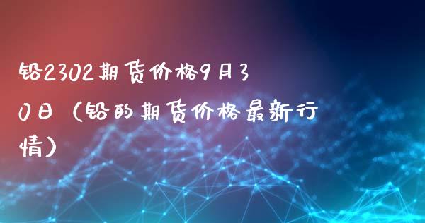 铅2302期货价格9月30日(铅的期货价格最新行情)_恒指直播平台_第1张_恒生指数直播_恒指直播平台_德指行情直播_黄金期货直播喊单 铅2302期货价格9月30日(铅的期货价格最新行情)_https://www.lcjysmgs.com_恒指直播平台_第1张