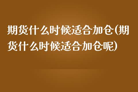 期货什么时候适合加仓(期货什么时候适合加仓呢)_https://www.lcjysmgs.com_恒生指数直播_第1张