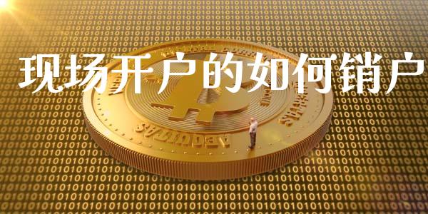 现场开户的如何销户_https://www.lcjysmgs.com_黄金期货直播喊单_第1张