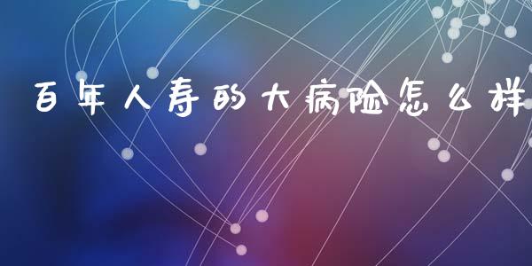 百年人寿的大病险怎么样_https://www.lcjysmgs.com_德指行情直播_第1张