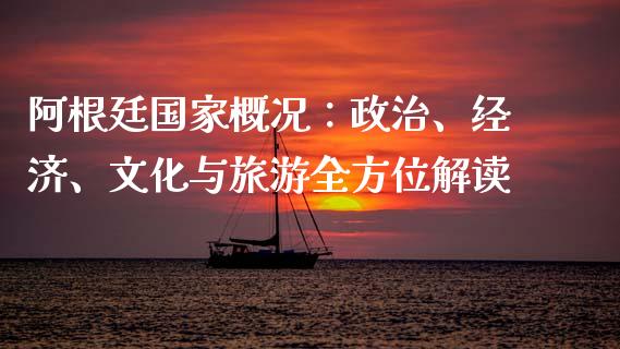 阿根廷国家概况：政治、经济、文化与旅游全方位解读_https://www.lcjysmgs.com_黄金期货直播喊单_第1张