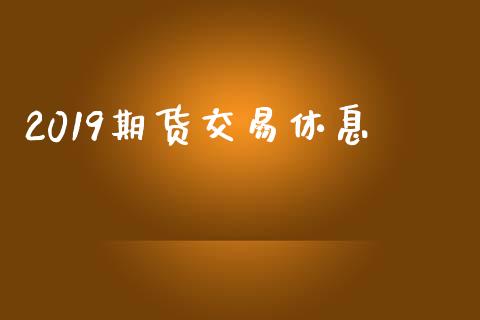 2019期货交易休息_https://www.lcjysmgs.com_德指行情直播_第1张