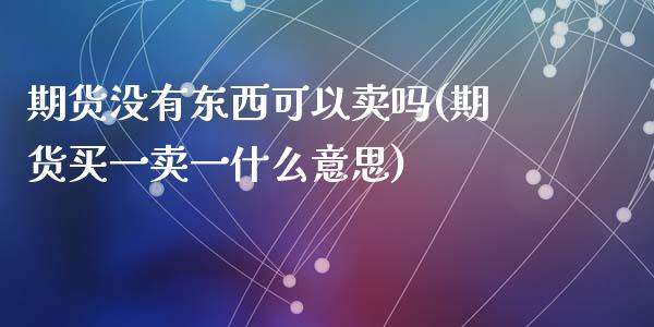 期货没有东西可以卖吗(期货买一卖一什么意思)_https://www.lcjysmgs.com_黄金期货直播喊单_第1张