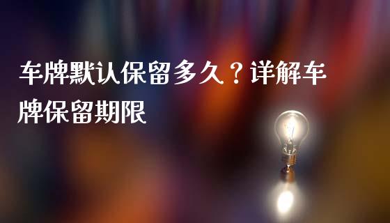 车牌默认保留多久？详解车牌保留期限_https://www.lcjysmgs.com_恒生指数直播_第1张